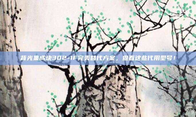 背光集成块302-1F完美替代方案,查看这些代用型号!