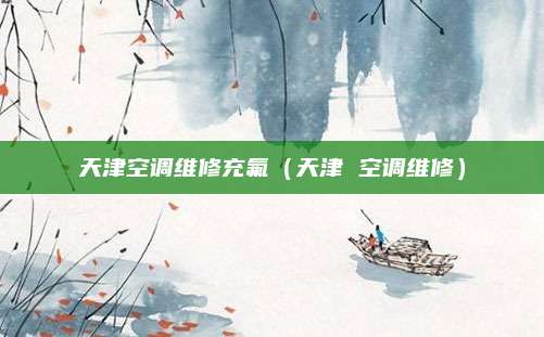 天津空调维修充氟(天津 空调维修)