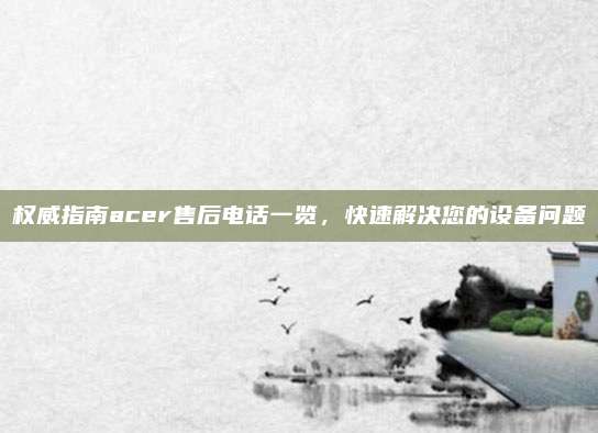 权威指南acer售后电话一览,快速解决您的设备问题