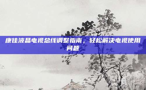 康佳液晶电视总线调整指南,轻松解决电视使用问题