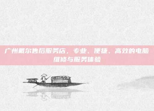 广州戴尔售后服务店,专业、便捷、高效的电脑维修与服务体验