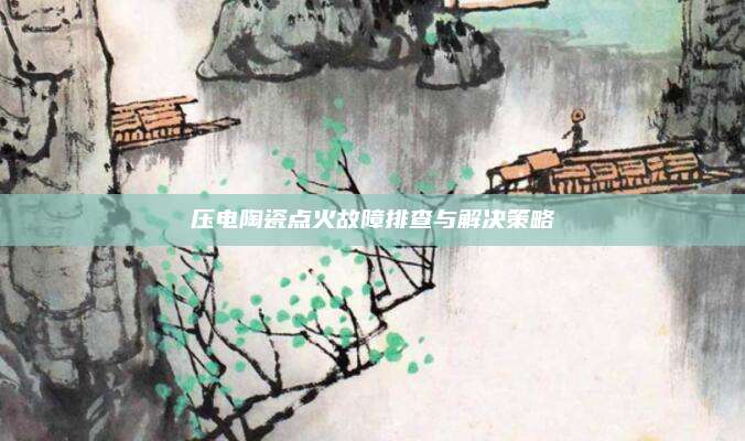 压电陶瓷点火故障排查与解决策略