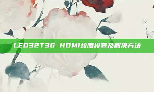 LED32T36 HDMI故障排查及解决方法