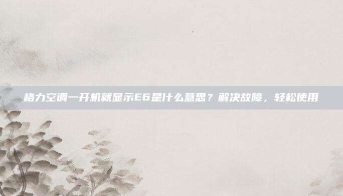 格力空调一开机就显示E6是什么意思?解决故障,轻松使用