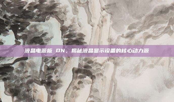 液晶电源板 ON,揭秘液晶显示设备的核心动力源