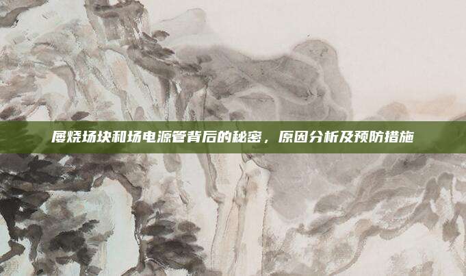 屡烧场块和场电源管背后的秘密，原因分析及预防措施