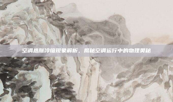 空调热胀冷缩现象解析,揭秘空调运行中的物理奥秘