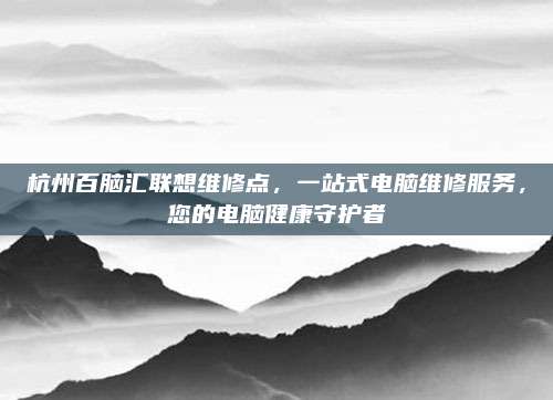 杭州百脑汇联想维修点,一站式电脑维修服务,您的电脑健康守护者
