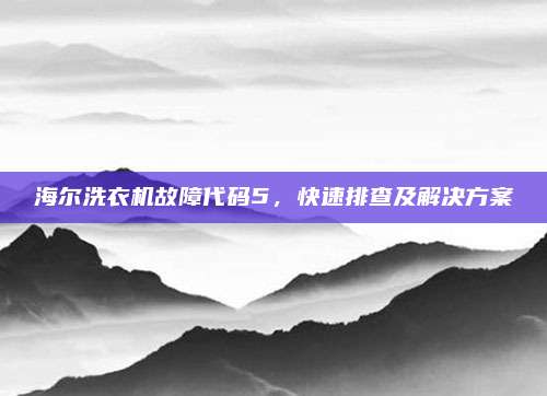 海尔洗衣机故障代码5,快速排查及解决方案