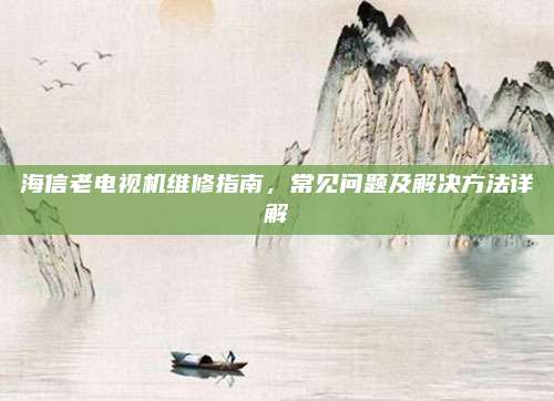 海信老电视机维修指南,常见问题及解决方法详解