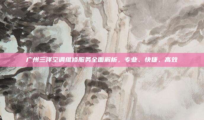 广州三洋空调维修服务全面解析,专业、快捷、高效