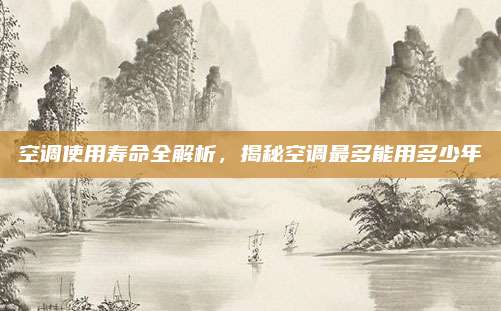 空调使用寿命全解析,揭秘空调最多能用多少年