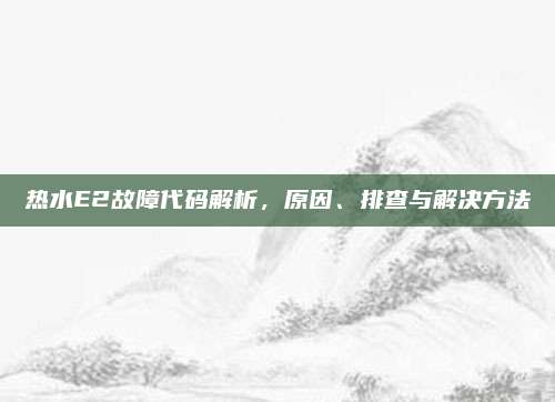热水E2故障代码解析,原因、排查与解决方法
