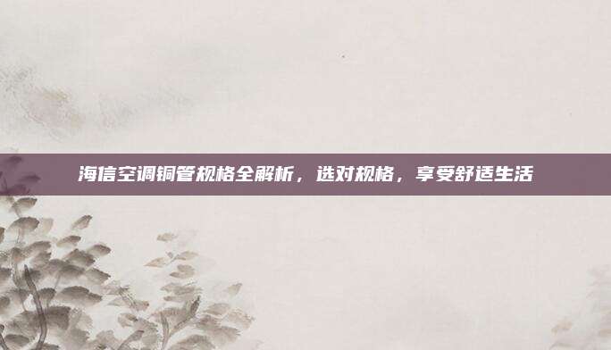 海信空调铜管规格全解析,选对规格,享受舒适生活