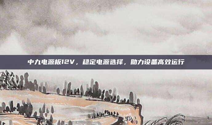中九电源板12V,稳定电源选择,助力设备高效运行