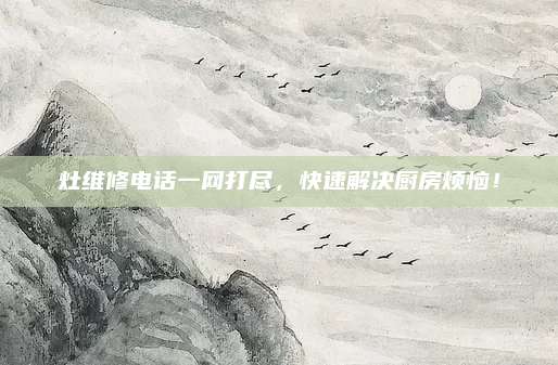 灶维修电话一网打尽,快速解决厨房烦恼!