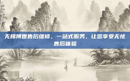 无锡博世售后维修,一站式服务,让您享受无忧售后体验