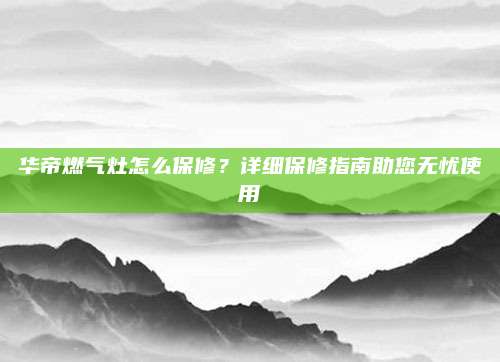 华帝燃气灶怎么保修?详细保修指南助您无忧使用
