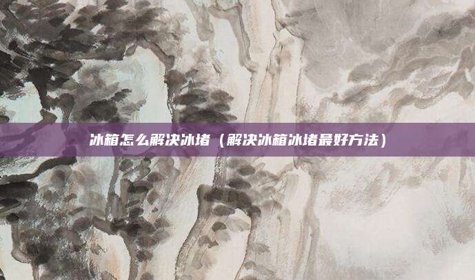 冰箱怎么解决冰堵（解决冰箱冰堵最好方法）