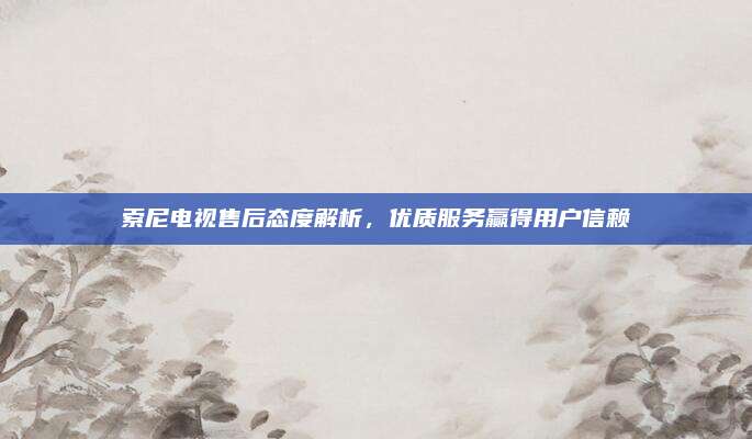 索尼电视售后态度解析,优质服务赢得用户信赖