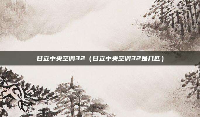 日立中央空调32(日立中央空调32是几匹)