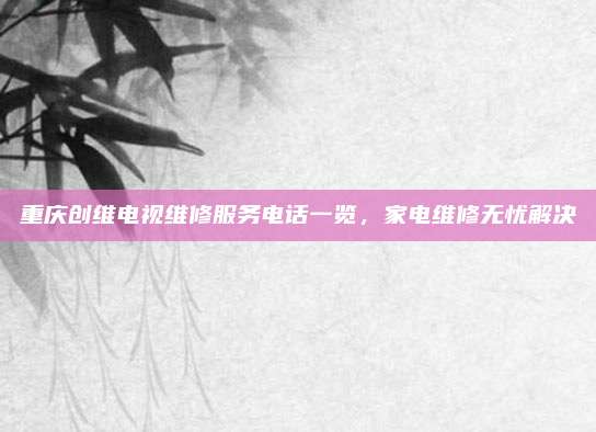 重庆创维电视维修服务电话一览,家电维修无忧解决
