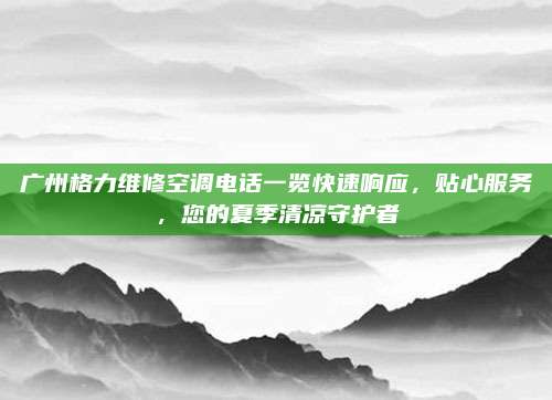 广州格力维修空调电话一览快速响应,贴心服务,您的夏季清凉守护者