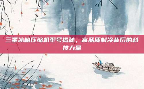 三星冰箱压缩机型号揭秘,高品质制冷背后的科技力量