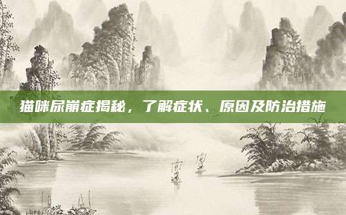 猫咪尿崩症揭秘,了解症状、原因及防治措施