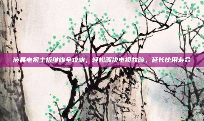 液晶电视主板维修全攻略,轻松解决电视故障,延长使用寿命