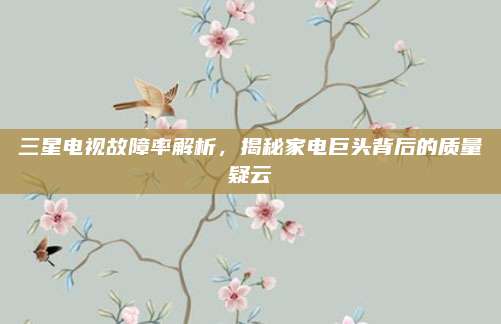 三星电视故障率解析,揭秘家电巨头背后的质量疑云