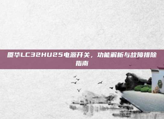 厦华LC32HU25电源开关,功能解析与故障排除指南