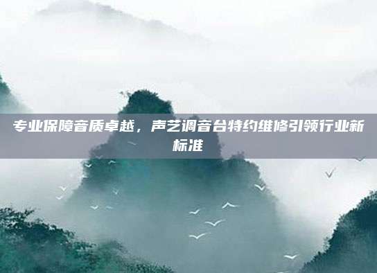 专业保障音质卓越,声艺调音台特约维修引领行业新标准