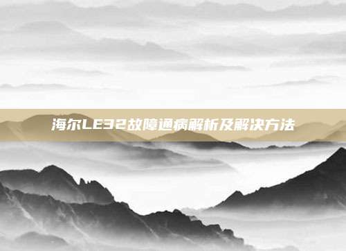 海尔LE32故障通病解析及解决方法