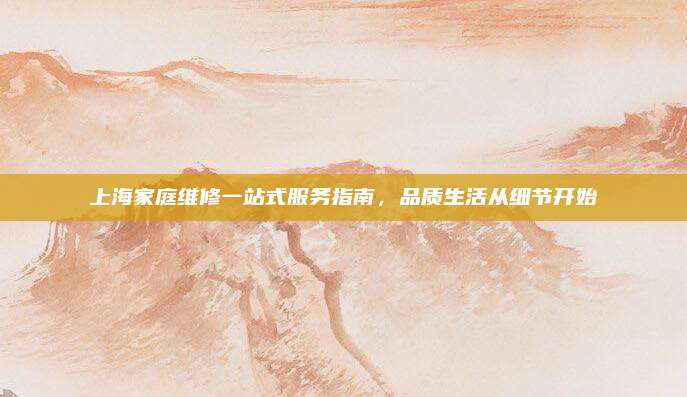 上海家庭维修一站式服务指南,品质生活从细节开始