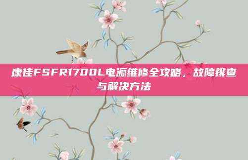康佳FSFR1700L电源维修全攻略,故障排查与解决方法