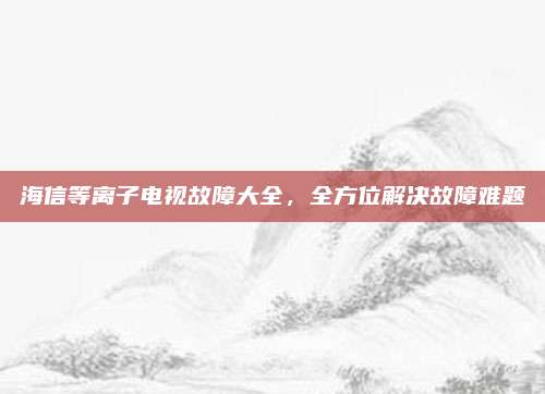 海信等离子电视故障大全,全方位解决故障难题