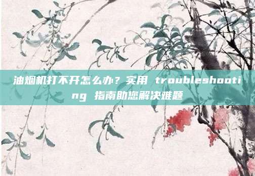 油烟机打不开怎么办?实用 troubleshooting 指南助您解决难题