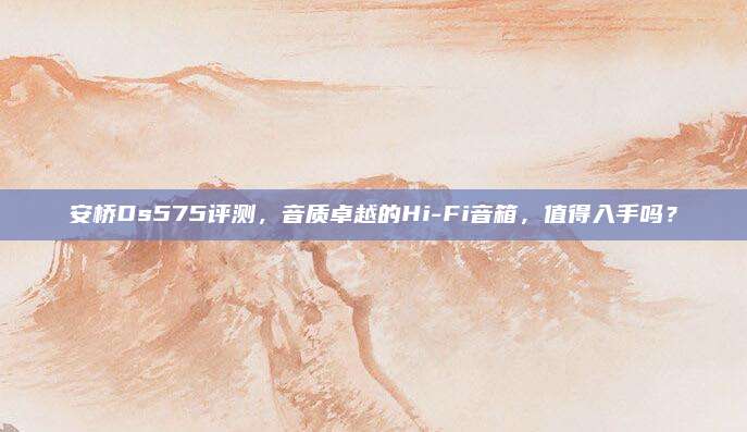 安桥Ds575评测，音质卓越的Hi-Fi音箱，值得入手吗？
