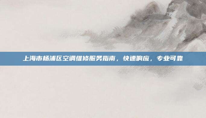 上海市杨浦区空调维修服务指南,快速响应,专业可靠