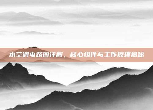 水空调电路图详解,核心组件与工作原理揭秘