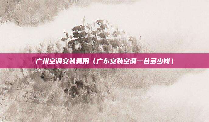 广州空调安装费用（广东安装空调一台多少钱）
