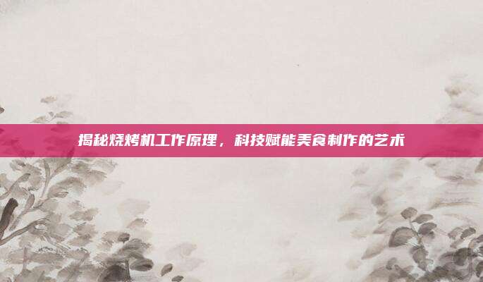 揭秘烧烤机工作原理,科技赋能美食制作的艺术