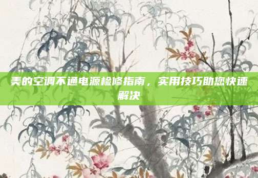 美的空调不通电源检修指南,实用技巧助您快速解决