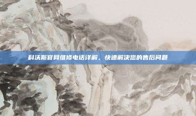 科沃斯官网维修电话详解,快速解决您的售后问题