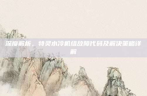 深度解析,特灵水冷机组故障代码及解决策略详解