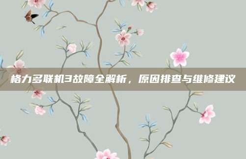 格力多联机3故障全解析,原因排查与维修建议