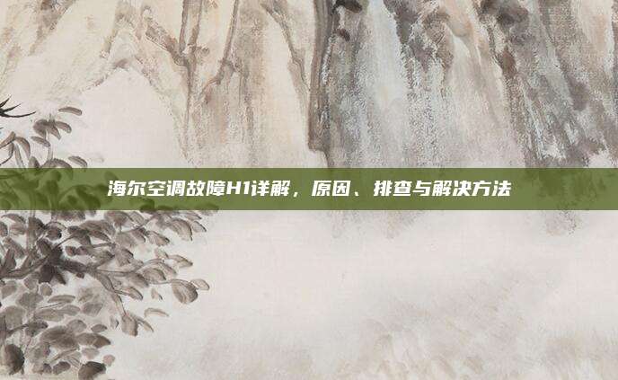 海尔空调故障H1详解,原因、排查与解决方法
