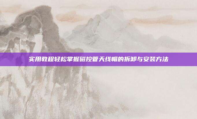 实用教程轻松掌握磁控管天线帽的拆卸与安装方法