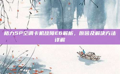 格力5P空调卡机故障E6解析,原因及解决方法详解